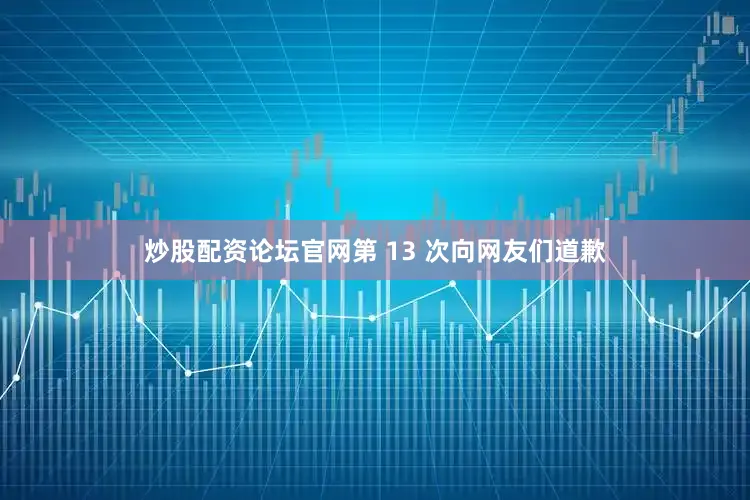 炒股配资论坛官网第 13 次向网友们道歉
