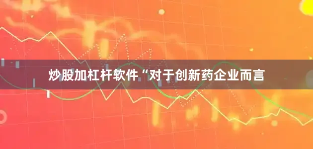 炒股加杠杆软件“对于创新药企业而言