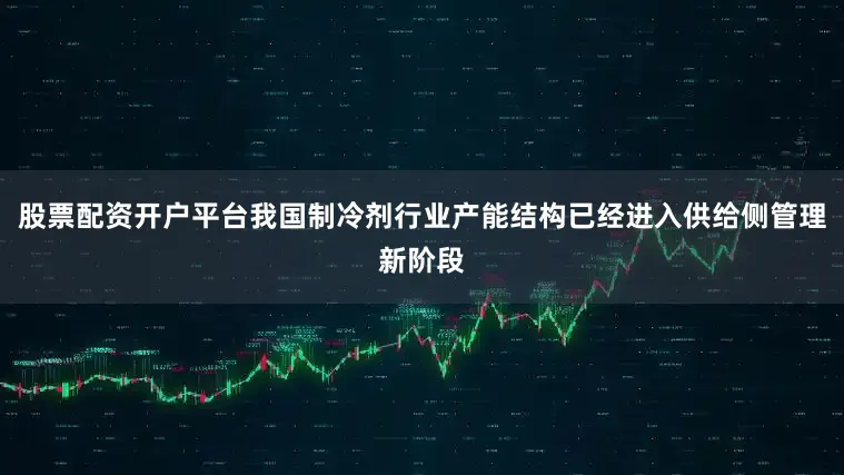 股票配资开户平台我国制冷剂行业产能结构已经进入供给侧管理新阶段