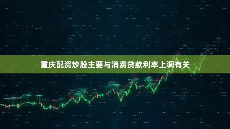 重庆配资炒股主要与消费贷款利率上调有关
