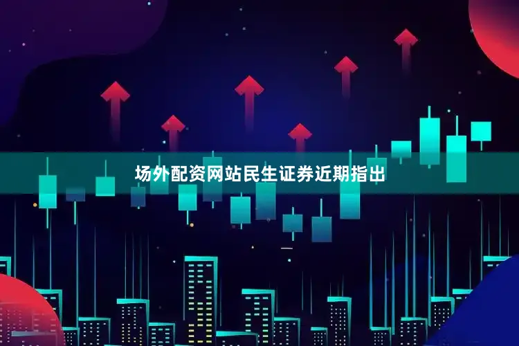 场外配资网站　　民生证券近期指出