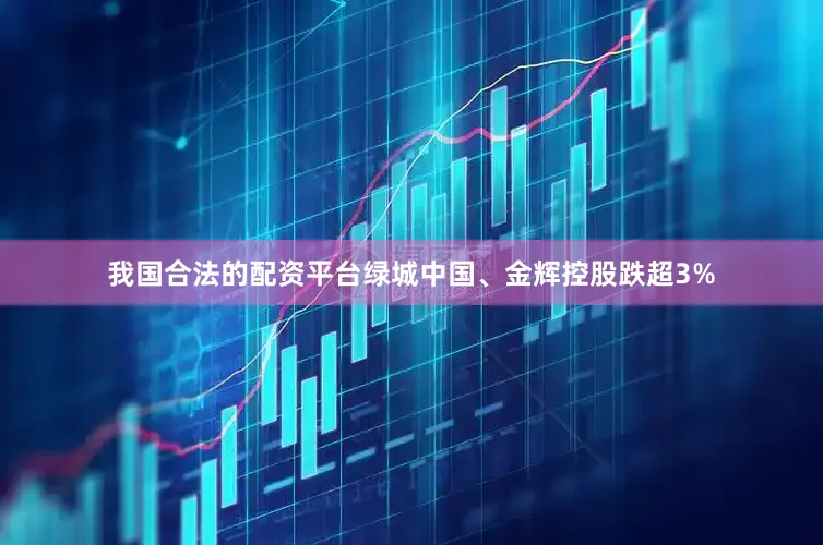 我国合法的配资平台绿城中国、金辉控股跌超3%
