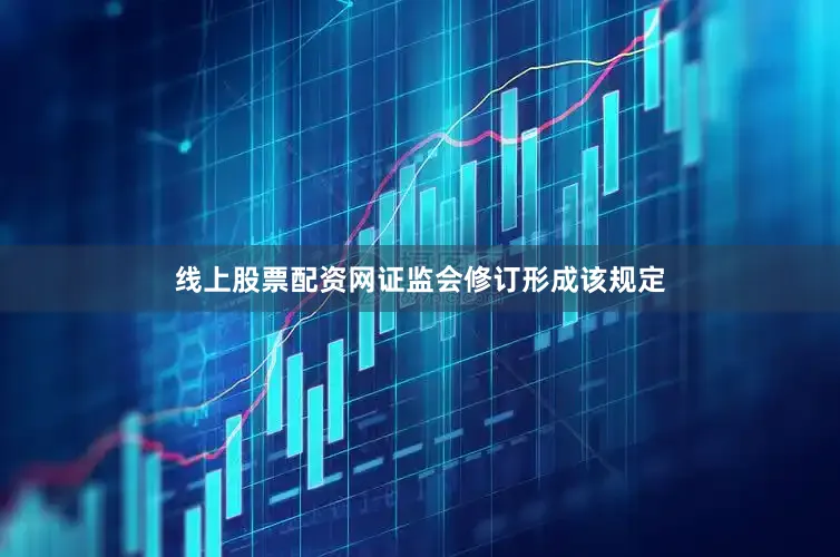 线上股票配资网证监会修订形成该规定