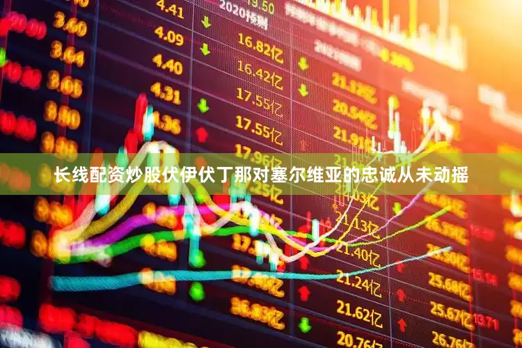 长线配资炒股伏伊伏丁那对塞尔维亚的忠诚从未动摇