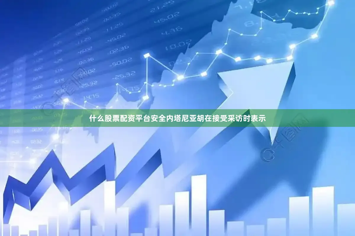 什么股票配资平台安全内塔尼亚胡在接受采访时表示
