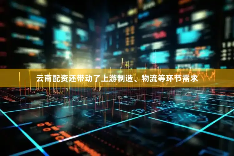 云南配资还带动了上游制造、物流等环节需求