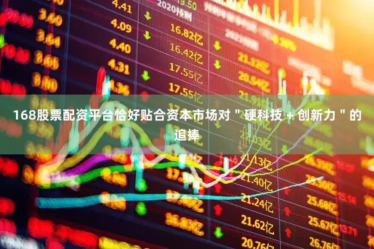 168股票配资平台恰好贴合资本市场对＂硬科技 + 创新力＂的追捧