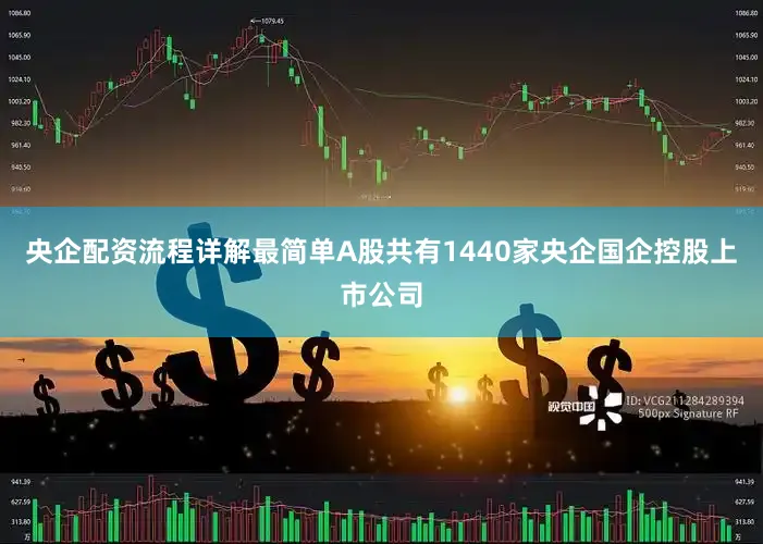 央企配资流程详解最简单A股共有1440家央企国企控股上市公司