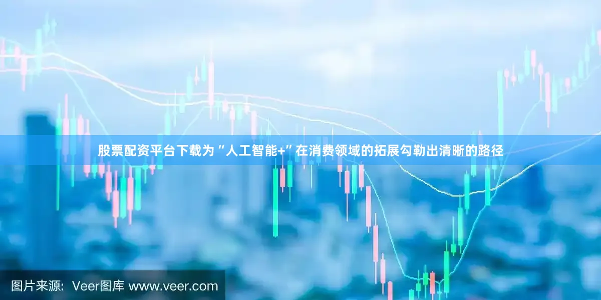股票配资平台下载为“人工智能+”在消费领域的拓展勾勒出清晰的路径