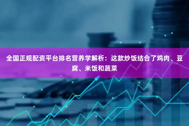 全国正规配资平台排名营养学解析:这款炒饭结合了鸡肉、豆腐、米饭和蔬菜