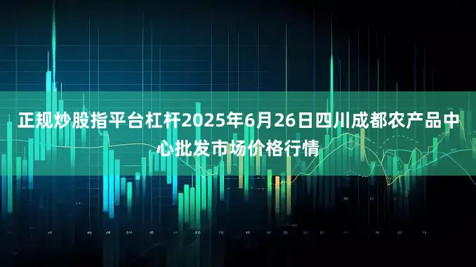 正规炒股指平台杠杆2025年6月26日四川成都农产品中心批发市场价格行情
