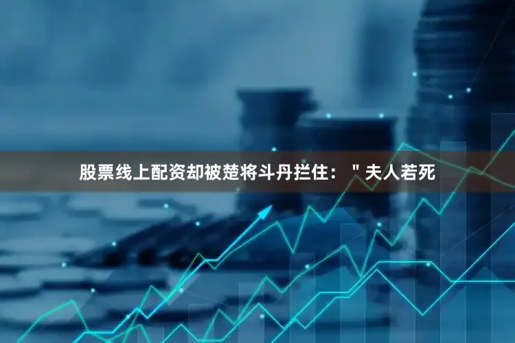 股票线上配资却被楚将斗丹拦住：＂夫人若死