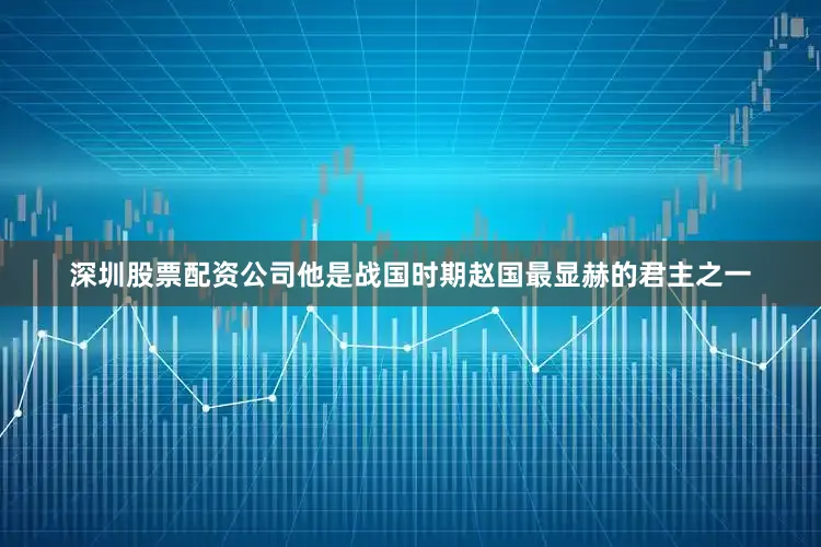 深圳股票配资公司他是战国时期赵国最显赫的君主之一