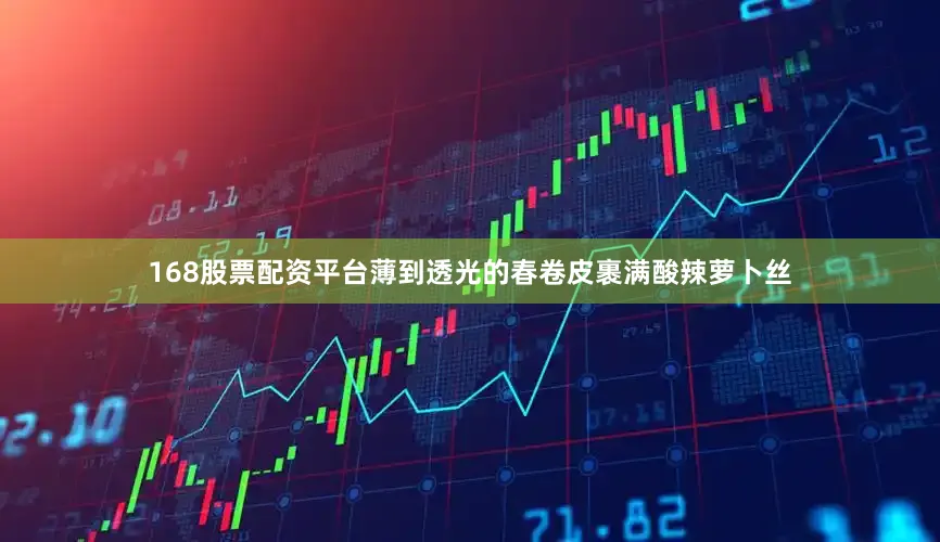 168股票配资平台薄到透光的春卷皮裹满酸辣萝卜丝