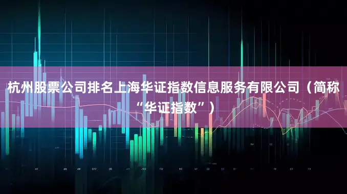 杭州股票公司排名上海华证指数信息服务有限公司（简称“华证指数”）