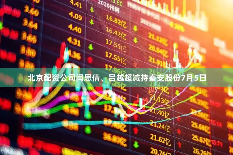 北京配资公司闫思倩、吕越超减持秦安股份　　7月5日