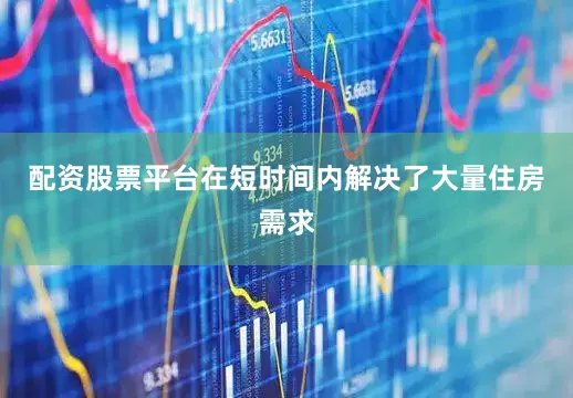 配资股票平台在短时间内解决了大量住房需求