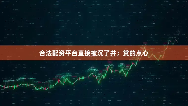 合法配资平台直接被沉了井；赏的点心