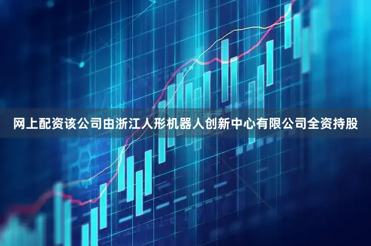 网上配资该公司由浙江人形机器人创新中心有限公司全资持股