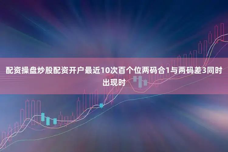 配资操盘炒股配资开户最近10次百个位两码合1与两码差3同时出现时