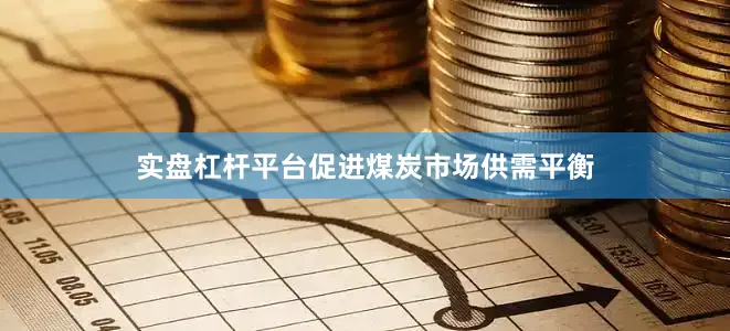 实盘杠杆平台促进煤炭市场供需平衡