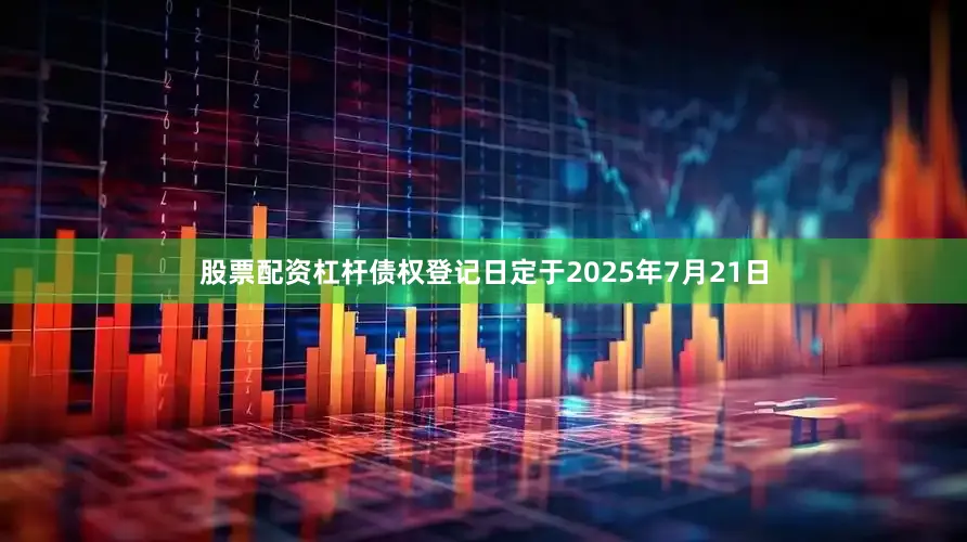 股票配资杠杆债权登记日定于2025年7月21日