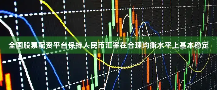 全国股票配资平台保持人民币汇率在合理均衡水平上基本稳定