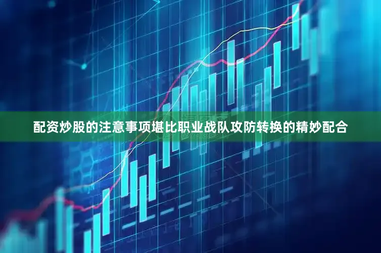 配资炒股的注意事项堪比职业战队攻防转换的精妙配合