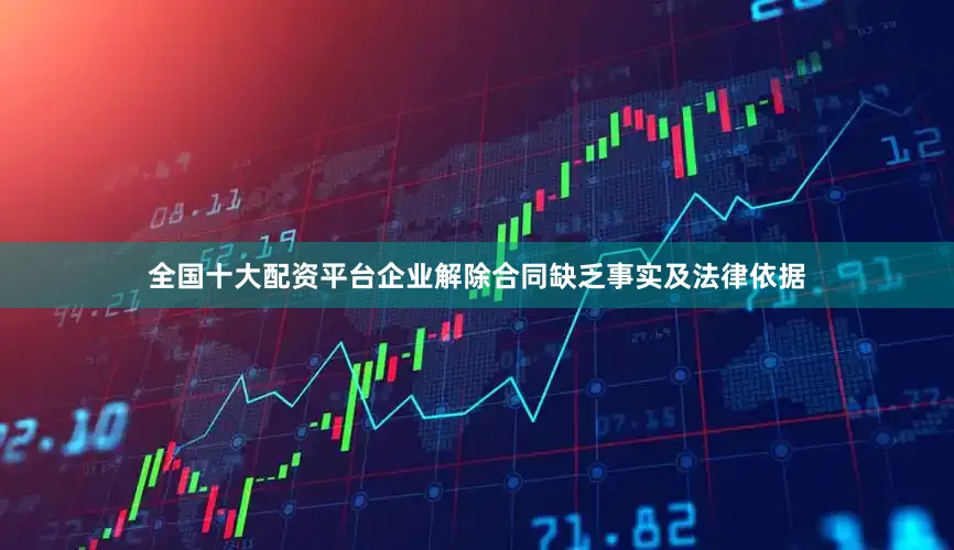 全国十大配资平台企业解除合同缺乏事实及法律依据