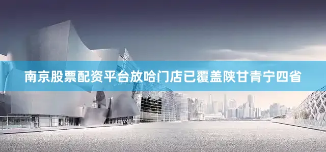 南京股票配资平台放哈门店已覆盖陕甘青宁四省