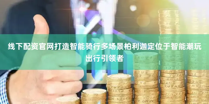 线下配资官网打造智能骑行多场景柏利迦定位于智能潮玩出行引领者