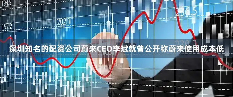 深圳知名的配资公司蔚来CEO李斌就曾公开称蔚来使用成本低