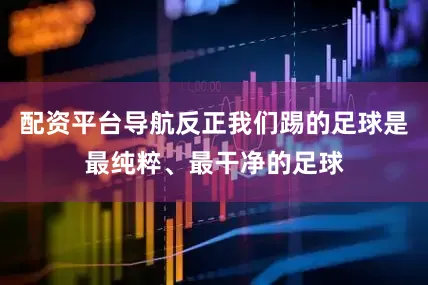 配资平台导航反正我们踢的足球是最纯粹、最干净的足球