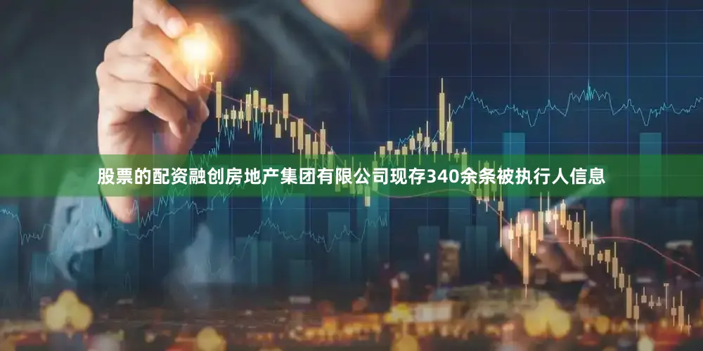 股票的配资融创房地产集团有限公司现存340余条被执行人信息