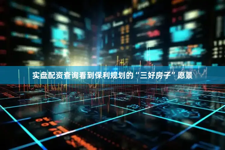 实盘配资查询看到保利规划的“三好房子”愿景