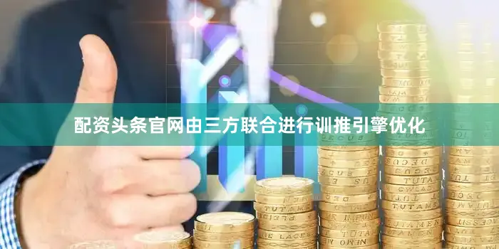 配资头条官网由三方联合进行训推引擎优化