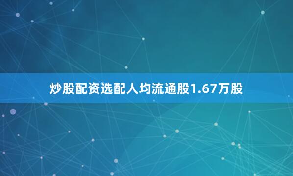 炒股配资选配人均流通股1.67万股