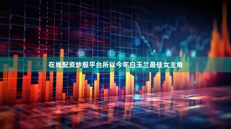 在线配资炒股平台所以今年白玉兰最佳女主角