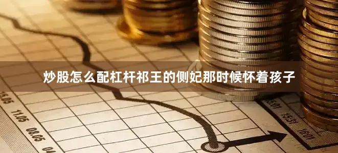 炒股怎么配杠杆祁王的侧妃那时候怀着孩子