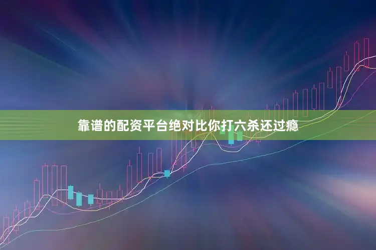 靠谱的配资平台绝对比你打六杀还过瘾