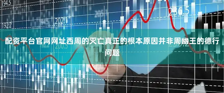 配资平台官网网址西周的灭亡真正的根本原因并非周幽王的德行问题