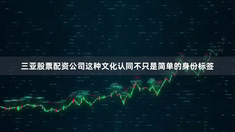 三亚股票配资公司这种文化认同不只是简单的身份标签