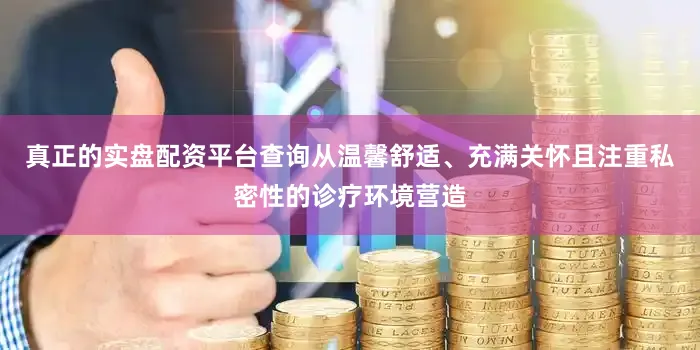 真正的实盘配资平台查询从温馨舒适、充满关怀且注重私密性的诊疗环境营造