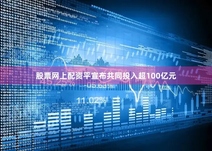 股票网上配资平宣布共同投入超100亿元