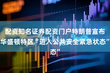 配资知名证券配资门户特朗普宣布华盛顿特区“进入公共安全紧急状态”