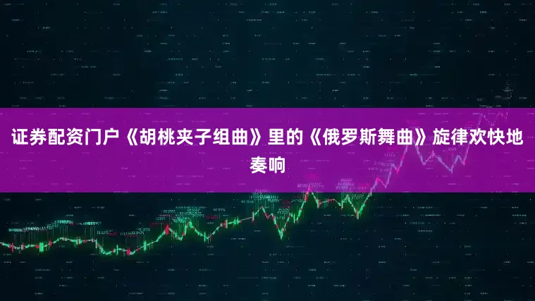 证券配资门户《胡桃夹子组曲》里的《俄罗斯舞曲》旋律欢快地奏响