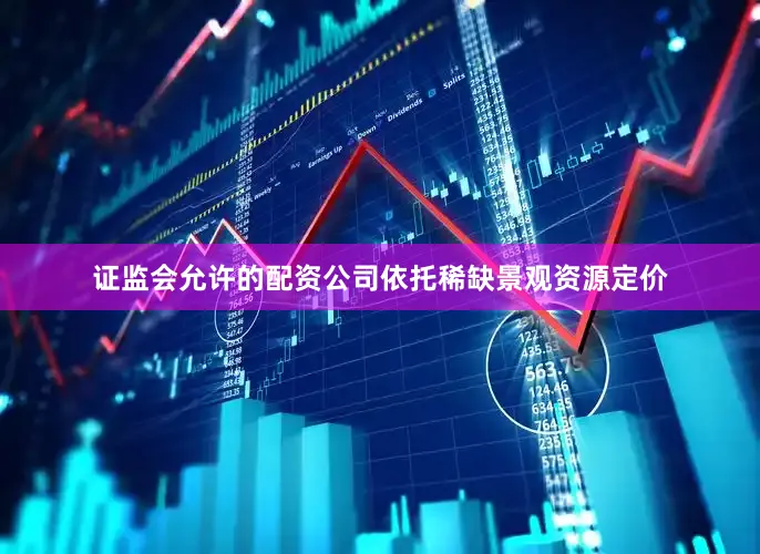 证监会允许的配资公司依托稀缺景观资源定价