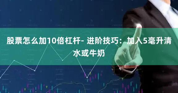 股票怎么加10倍杠杆- 进阶技巧：加入5毫升清水或牛奶
