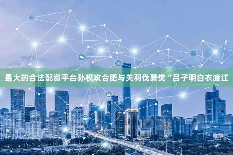 最大的合法配资平台孙权攻合肥与关羽伐襄樊“吕子明白衣渡江