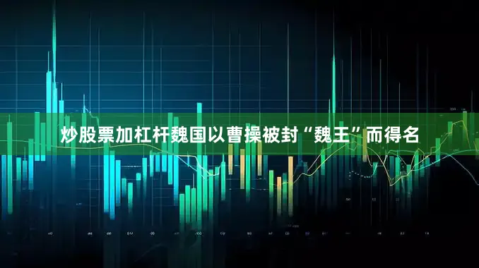 炒股票加杠杆魏国以曹操被封“魏王”而得名